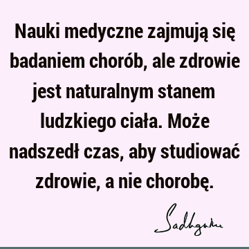 Nauki medyczne zajmują się badaniem chorób, ale zdrowie jest naturalnym stanem ludzkiego ciała. Może nadszedł czas, aby studiować zdrowie, a nie chorobę