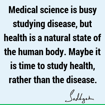 Medical science is busy studying disease, but health is a natural state of the human body. Maybe it is time to study health, rather than the