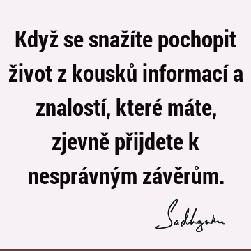 Když se snažíte pochopit život z kousků informací a znalostí, které máte, zjevně přijdete k nesprávným závěrů