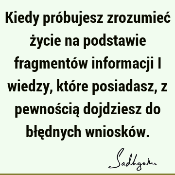 Kiedy próbujesz zrozumieć życie na podstawie fragmentów informacji i wiedzy, które posiadasz, z pewnością dojdziesz do błędnych wnioskó