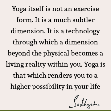 Yoga itself is not an exercise form. It is a much subtler dimension. It is a technology through which a dimension beyond the physical becomes a living reality
