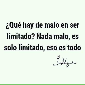 ¿Qué hay de malo en ser limitado? Nada malo, es solo limitado, eso es