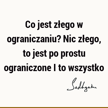 Co jest złego w ograniczaniu? Nic złego, to jest po prostu ograniczone i to