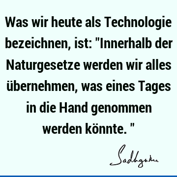 Was wir heute als Technologie bezeichnen, ist: "Innerhalb der Naturgesetze werden wir alles übernehmen, was eines Tages in die Hand genommen werden könnte."