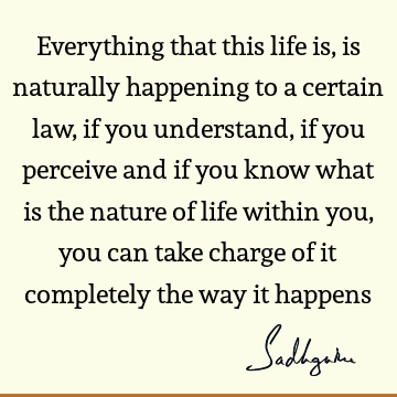Everything that this life is, is naturally happening to a certain law, if you understand, if you perceive and if you know what is the nature of life within you,