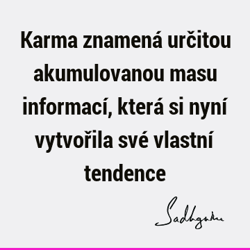 Karma znamená určitou akumulovanou masu informací, která si nyní vytvořila své vlastní