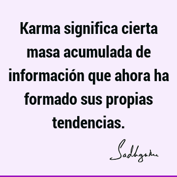 Karma significa cierta masa acumulada de información que ahora ha formado sus propias