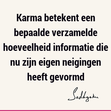 Karma betekent een bepaalde verzamelde hoeveelheid informatie die nu zijn eigen neigingen heeft