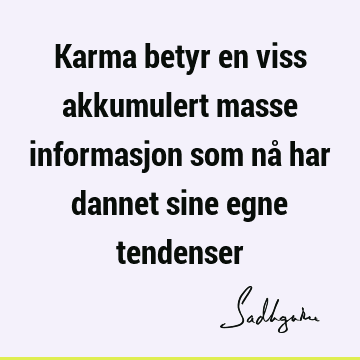 Karma betyr en viss akkumulert masse informasjon som nå har dannet sine egne