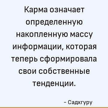 Карма означает определенную накопленную массу информации, которая теперь сформировала свои собственные тенденции