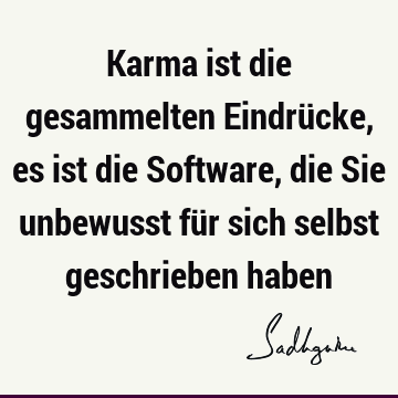 Karma ist die gesammelten Eindrücke, es ist die Software, die Sie unbewusst für sich selbst geschrieben