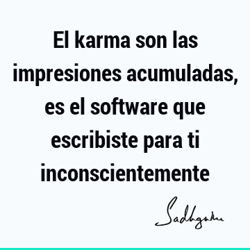 El karma son las impresiones acumuladas, es el software que escribiste para ti