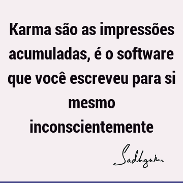 Karma são as impressões acumuladas, é o software que você escreveu para si mesmo