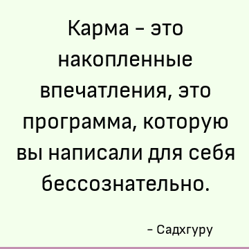 Карма - это накопленные впечатления, это программа, которую вы написали для себя бессознательно