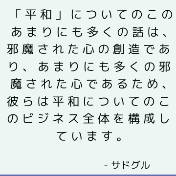 「平和」についてのこのあまりにも多くの話は、邪魔された心の創造であり、あまりにも多くの邪魔された心であるため、彼らは平和についてのこのビジネス全体を構成しています。