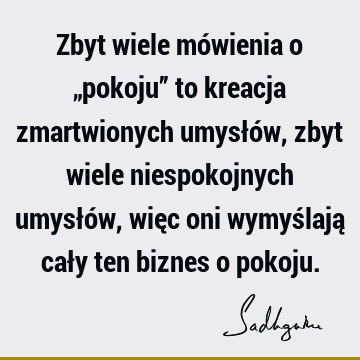 Zbyt wiele mówienia o „pokoju” to kreacja zmartwionych umysłów, zbyt wiele niespokojnych umysłów, więc oni wymyślają cały ten biznes o