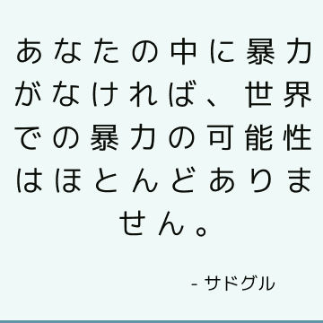 あなたの中に暴力がなければ、世界での暴力の可能性はほとんどありません。