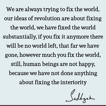 We are always trying to fix the world, our ideas of revolution are about fixing the world, we have fixed the world substantially, if you fix it anymore there