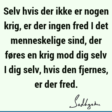 Selv hvis der ikke er nogen krig, er der ingen fred i det menneskelige sind, der føres en krig mod dig selv i dig selv, hvis den fjernes, er der