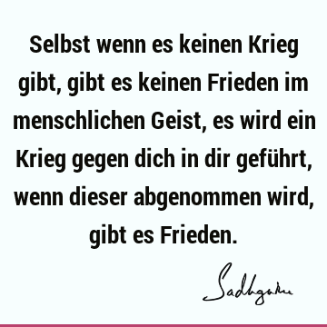 Selbst wenn es keinen Krieg gibt, gibt es keinen Frieden im menschlichen Geist, es wird ein Krieg gegen dich in dir geführt, wenn dieser abgenommen wird, gibt