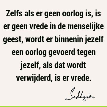 Zelfs als er geen oorlog is, is er geen vrede in de menselijke geest, wordt er binnenin jezelf een oorlog gevoerd tegen jezelf, als dat wordt verwijderd, is er