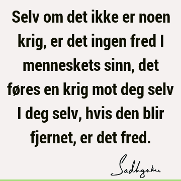 Selv om det ikke er noen krig, er det ingen fred i menneskets sinn, det føres en krig mot deg selv i deg selv, hvis den blir fjernet, er det