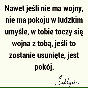 Nawet jeśli nie ma wojny, nie ma pokoju w ludzkim umyśle, w tobie toczy się wojna z tobą, jeśli to zostanie usunięte, jest pokó