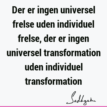 Der er ingen universel frelse uden individuel frelse, der er ingen universel transformation uden individuel