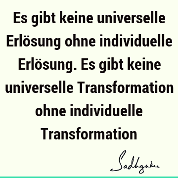 Es gibt keine universelle Erlösung ohne individuelle Erlösung. Es gibt keine universelle Transformation ohne individuelle T