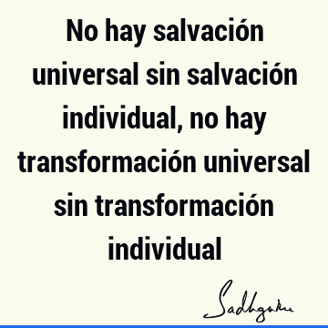 No hay salvación universal sin salvación individual, no hay transformación universal sin transformación