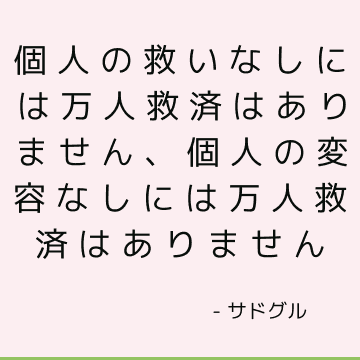 個人の救いなしには万人救済はありません、個人の変容なしには万人救済はありません