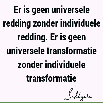 Er is geen universele redding zonder individuele redding. Er is geen universele transformatie zonder individuele