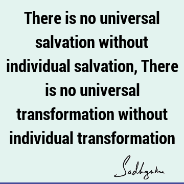 There is no universal salvation without individual salvation, There is no universal transformation without individual