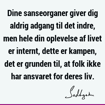 Dine sanseorganer giver dig aldrig adgang til det indre, men hele din oplevelse af livet er internt, dette er kampen, det er grunden til, at folk ikke har