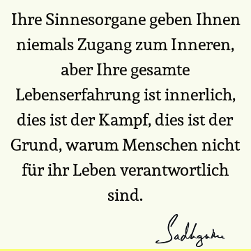 Ihre Sinnesorgane geben Ihnen niemals Zugang zum Inneren, aber Ihre gesamte Lebenserfahrung ist innerlich, dies ist der Kampf, dies ist der Grund, warum M