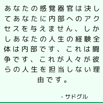 あなたの感覚器官は決してあなたに内部へのアクセスを与えません、しかしあなたの人生の経験全体は内部です、これは闘争です、これが人々が彼らの人生を担当しない理由です。