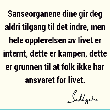 Sanseorganene dine gir deg aldri tilgang til det indre, men hele opplevelsen av livet er internt, dette er kampen, dette er grunnen til at folk ikke har