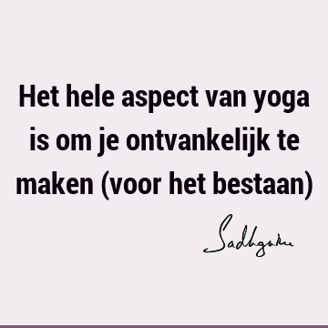 Het hele aspect van yoga is om je ontvankelijk te maken (voor het bestaan)