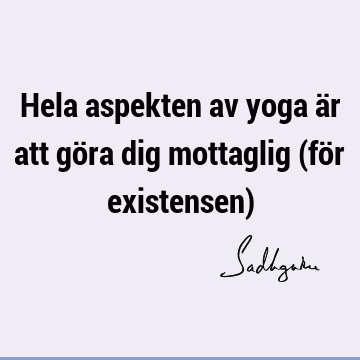 Hela aspekten av yoga är att göra dig mottaglig (för existensen)