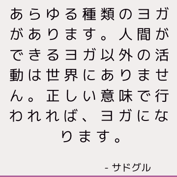 あらゆる種類のヨガがあります。 人間ができるヨガ以外の活動は世界にありません。正しい意味で行われれば、ヨガになります。