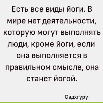 Есть все виды йоги. В мире нет деятельности, которую могут выполнять люди, кроме йоги, если она выполняется в правильном смысле, она станет йогой