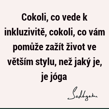 Cokoli, co vede k inkluzivitě, cokoli, co vám pomůže zažít život ve větším stylu, než jaký je, je jó