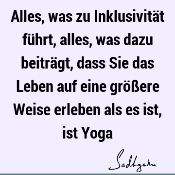 Alles, was zu Inklusivität führt, alles, was dazu beiträgt, dass Sie das Leben auf eine größere Weise erleben als es ist, ist Y