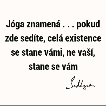 Jóga znamená ... pokud zde sedíte, celá existence se stane vámi, ne vaší, stane se vá