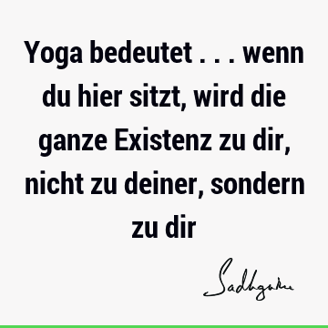 Yoga bedeutet ... wenn du hier sitzt, wird die ganze Existenz zu dir, nicht zu deiner, sondern zu