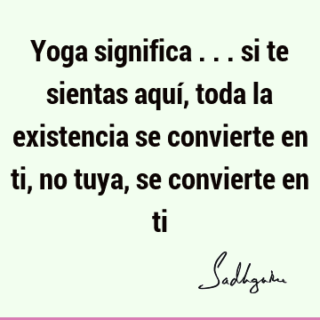 Yoga significa ... si te sientas aquí, toda la existencia se convierte en ti, no tuya, se convierte en