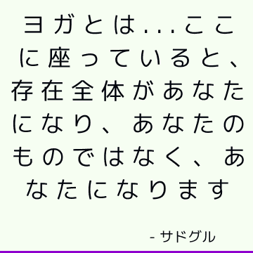 ヨガとは...ここに座っていると、存在全体があなたになり、あなたのものではなく、あなたになります