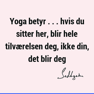 Yoga betyr ... hvis du sitter her, blir hele tilværelsen deg, ikke din, det blir