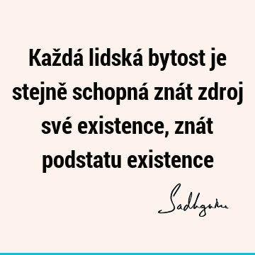 Každá lidská bytost je stejně schopná znát zdroj své existence, znát podstatu