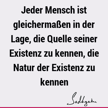 Jeder Mensch ist gleichermaßen in der Lage, die Quelle seiner Existenz zu kennen, die Natur der Existenz zu